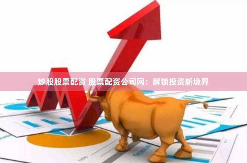 炒股股票配资 股票配资公司网：解锁投资新境界
