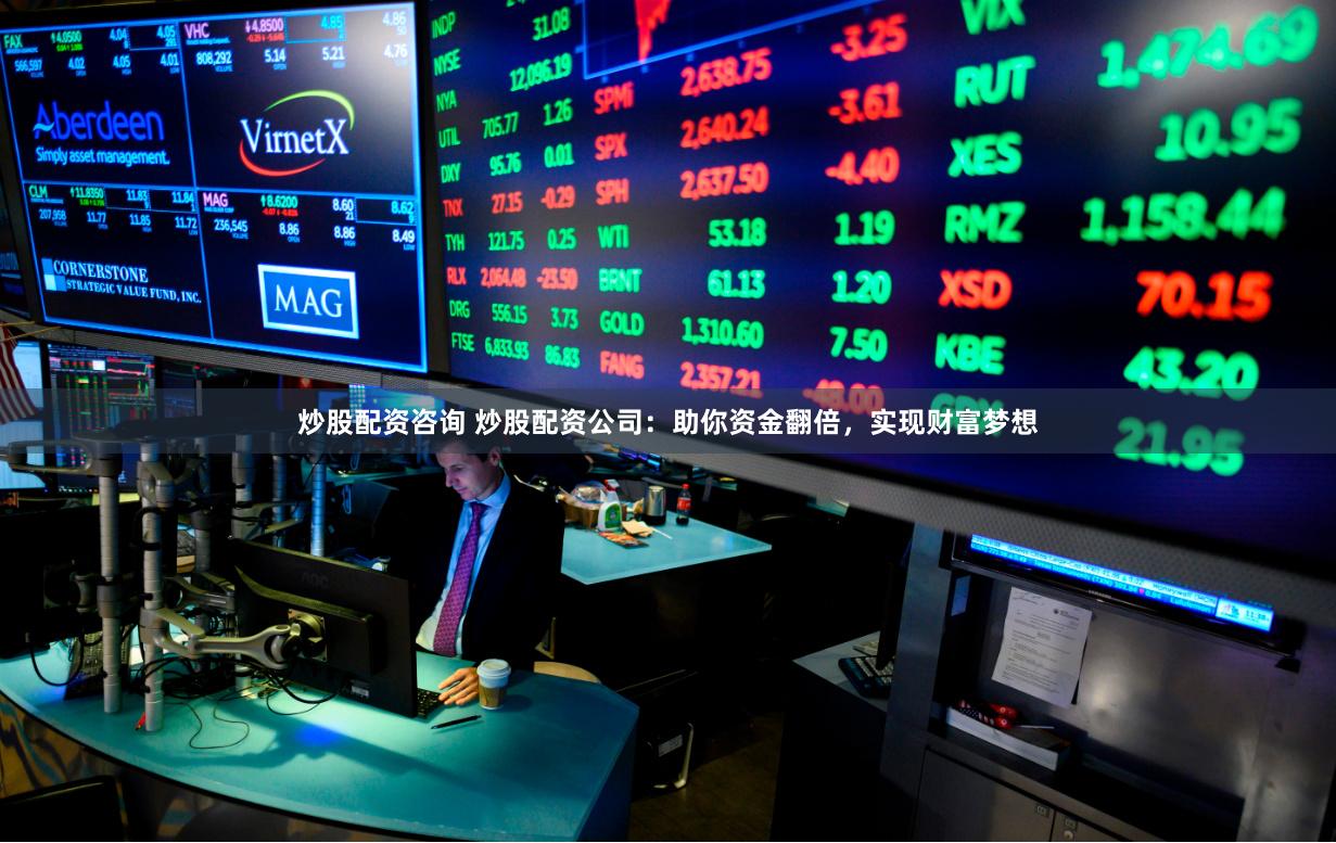 炒股配资咨询 炒股配资公司：助你资金翻倍，实现财富梦想