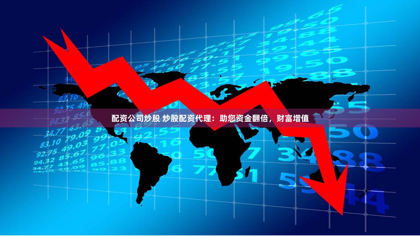 配资公司炒股 炒股配资代理：助您资金翻倍，财富增值