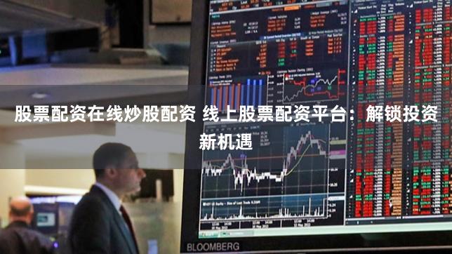 股票配资在线炒股配资 线上股票配资平台：解锁投资新机遇
