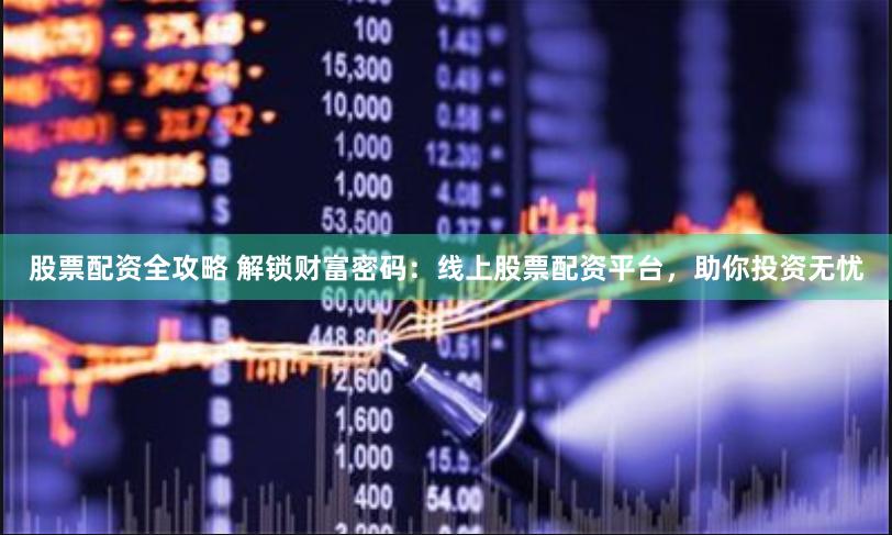 股票配资全攻略 解锁财富密码：线上股票配资平台，助你投资无忧