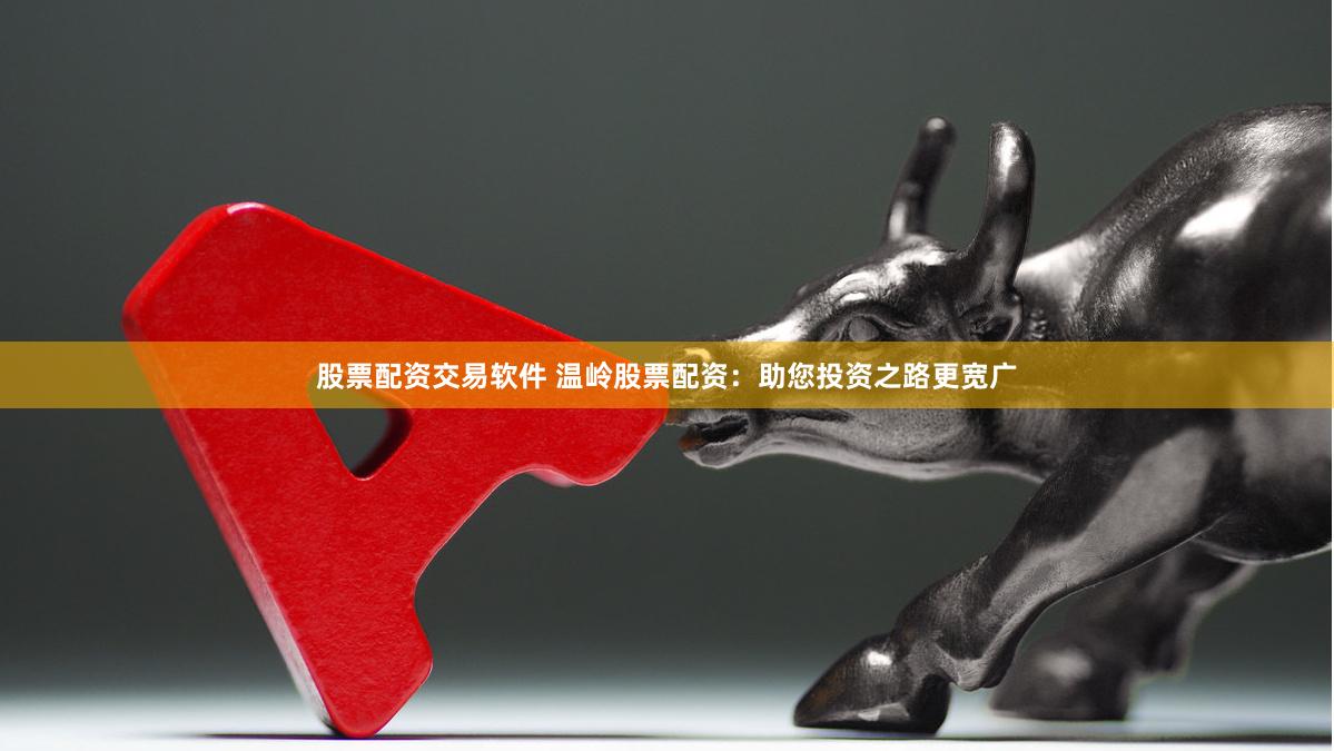 股票配资交易软件 温岭股票配资：助您投资之路更宽广