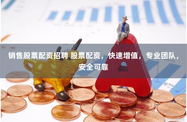 销售股票配资招聘 股票配资，快速增值，专业团队，安全可靠