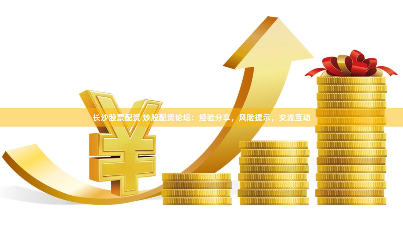 长沙股票配资 炒股配资论坛：经验分享，风险提示，交流互动