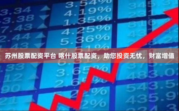 苏州股票配资平台 喀什股票配资，助您投资无忧，财富增值