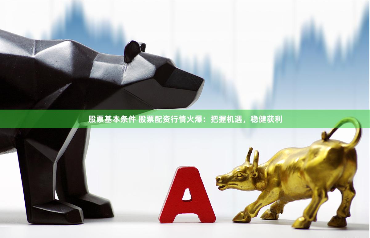 股票基本条件 股票配资行情火爆：把握机遇，稳健获利