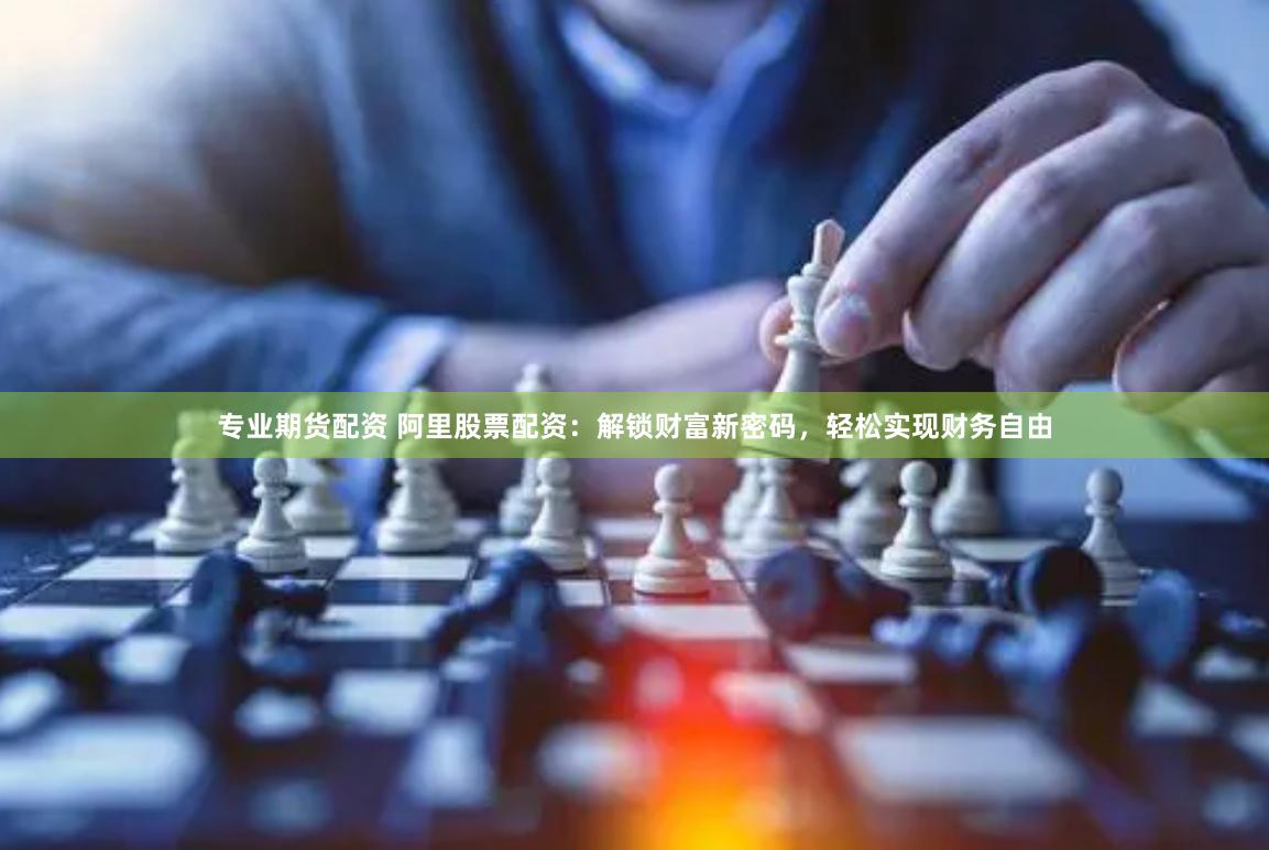 专业期货配资 阿里股票配资：解锁财富新密码，轻松实现财务自由