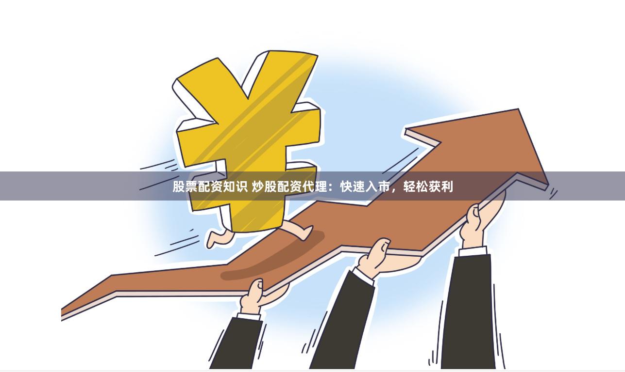 股票配资知识 炒股配资代理：快速入市，轻松获利