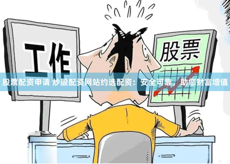 股票配资申请 炒股配资网站约选配资：安全可靠，助您财富增值