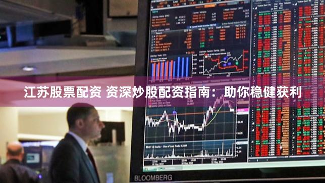 江苏股票配资 资深炒股配资指南：助你稳健获利