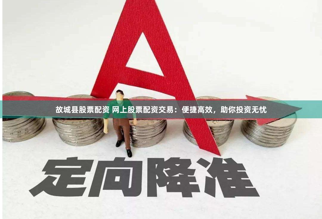 故城县股票配资 网上股票配资交易：便捷高效，助你投资无忧
