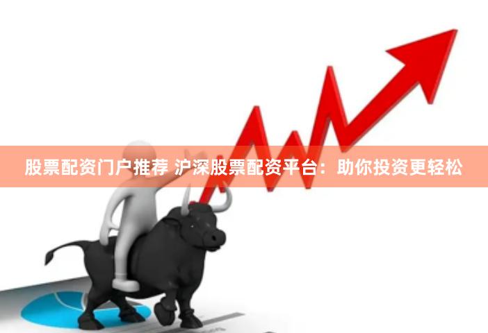 股票配资门户推荐 沪深股票配资平台：助你投资更轻松