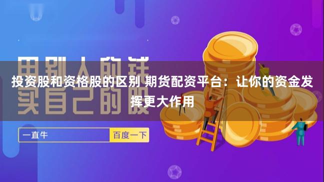 投资股和资格股的区别 期货配资平台：让你的资金发挥更大作用
