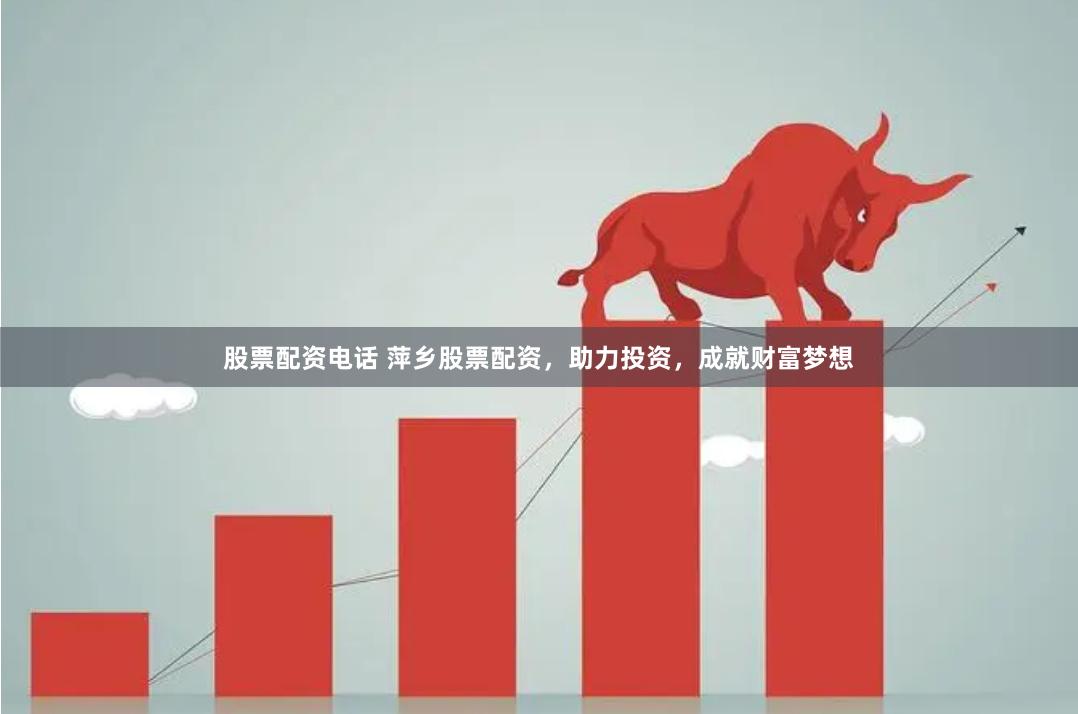股票配资电话 萍乡股票配资，助力投资，成就财富梦想