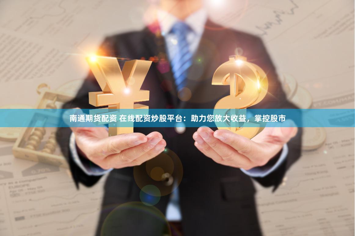南通期货配资 在线配资炒股平台：助力您放大收益，掌控股市