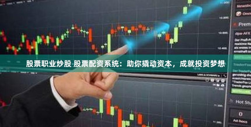 股票职业炒股 股票配资系统：助你撬动资本，成就投资梦想