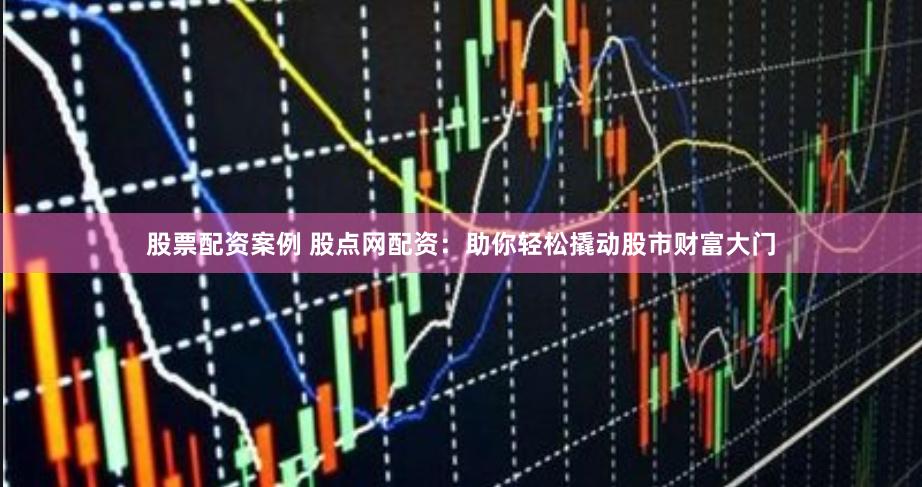 股票配资案例 股点网配资：助你轻松撬动股市财富大门