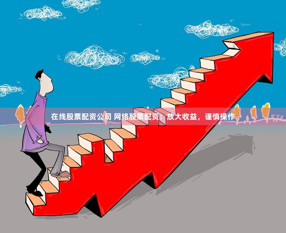 在线股票配资公司 网络股票配资：放大收益，谨慎操作