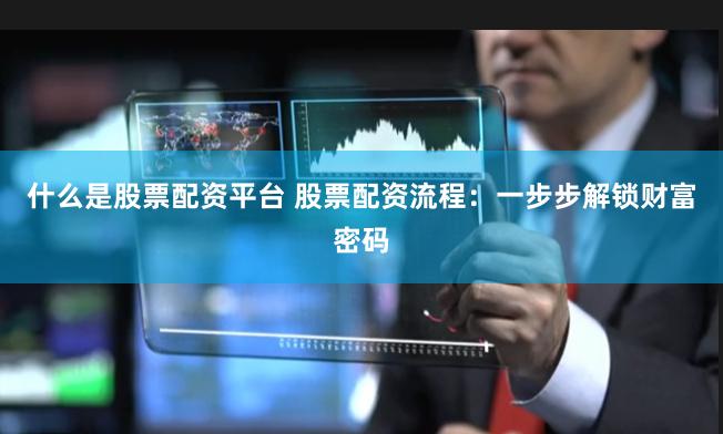 什么是股票配资平台 股票配资流程：一步步解锁财富密码