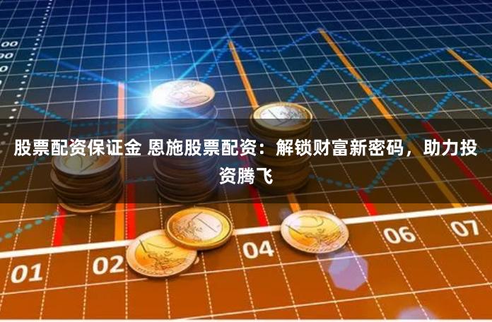 股票配资保证金 恩施股票配资：解锁财富新密码，助力投资腾飞