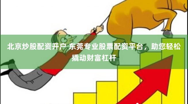 北京炒股配资开户 东莞专业股票配资平台，助您轻松撬动财富杠杆