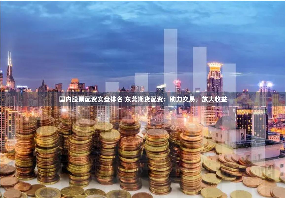 国内股票配资实盘排名 东莞期货配资：助力交易，放大收益
