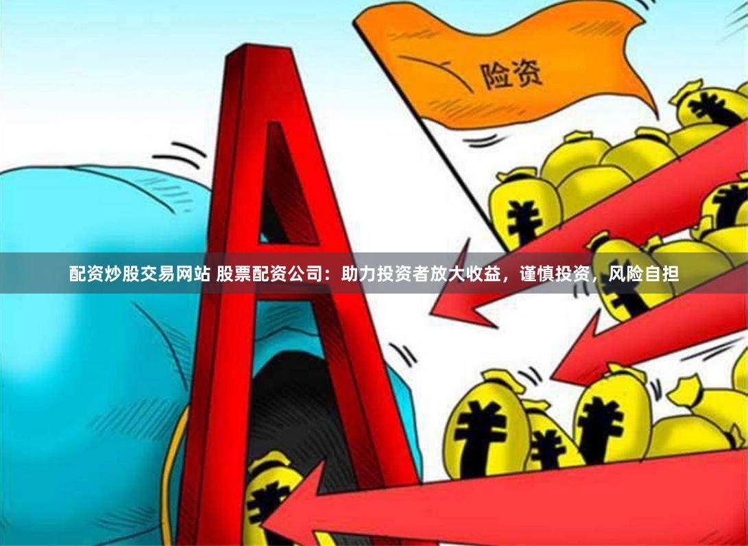 配资炒股交易网站 股票配资公司：助力投资者放大收益，谨慎投资，风险自担