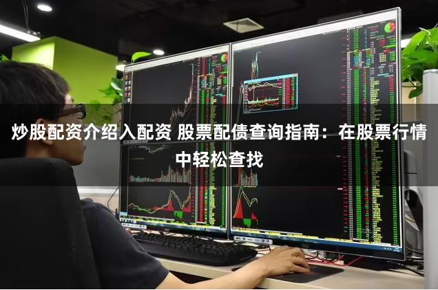 炒股配资介绍入配资 股票配债查询指南：在股票行情中轻松查找