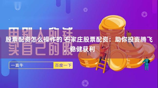 股票配资怎么操作的 石家庄股票配资：助你投资腾飞，稳健获利