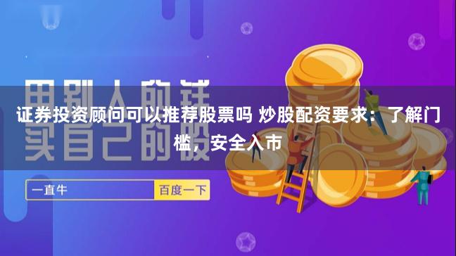 证券投资顾问可以推荐股票吗 炒股配资要求：了解门槛，安全入市