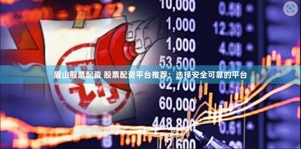 眉山股票配资 股票配资平台推荐：选择安全可靠的平台