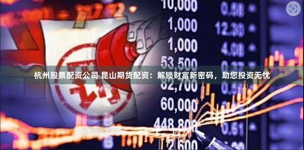 杭州股票配资公司 昆山期货配资：解锁财富新密码，助您投资无忧