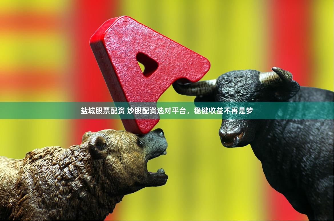 盐城股票配资 炒股配资选对平台，稳健收益不再是梦