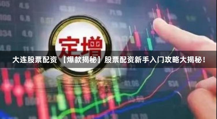 大连股票配资 【爆款揭秘】股票配资新手入门攻略大揭秘！