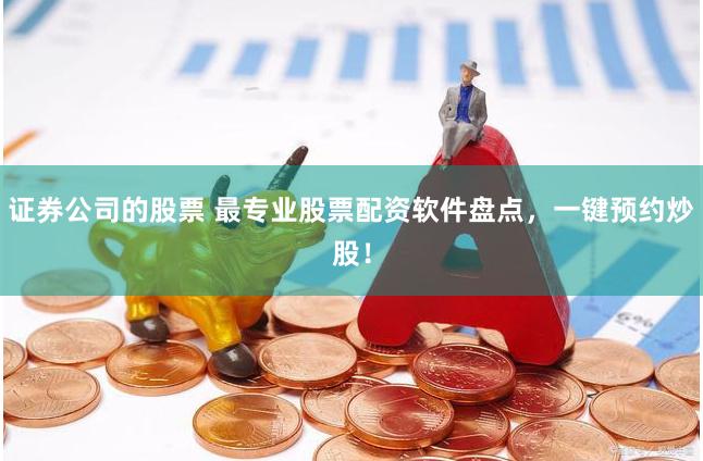 证券公司的股票 最专业股票配资软件盘点，一键预约炒股！
