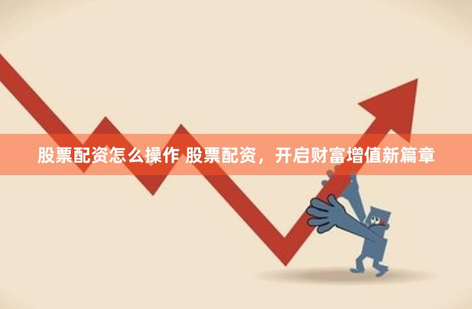 股票配资怎么操作 股票配资，开启财富增值新篇章