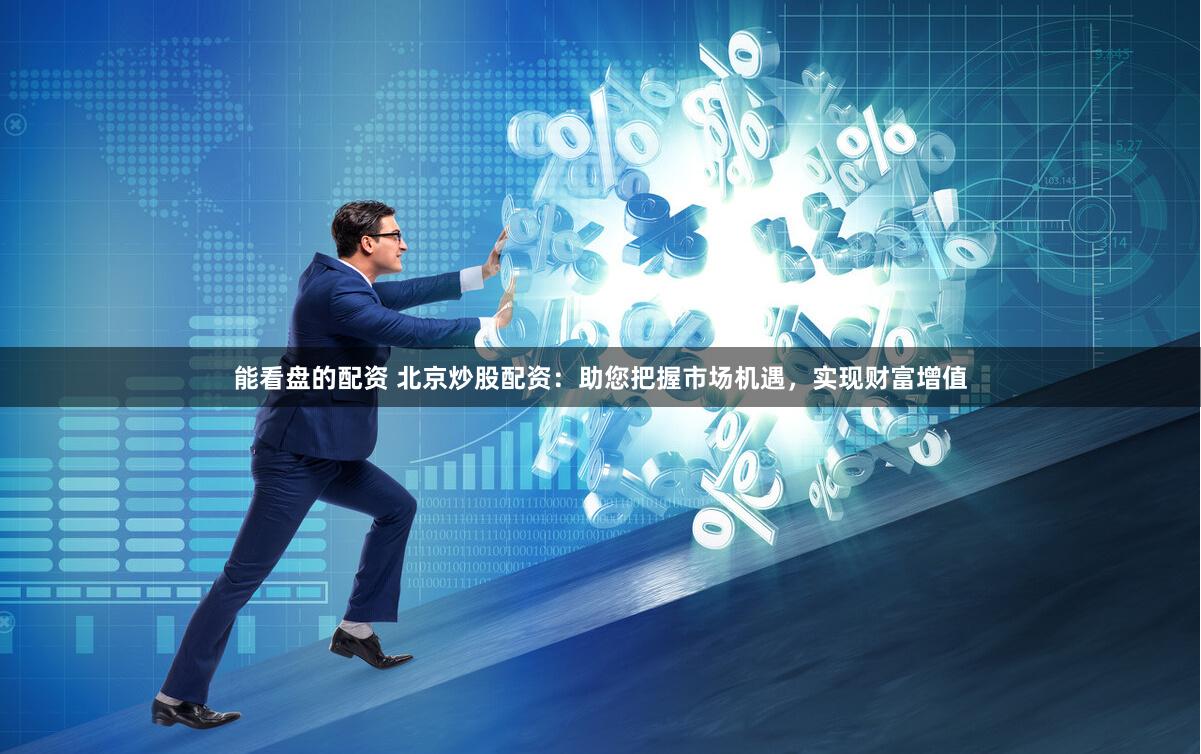 能看盘的配资 北京炒股配资：助您把握市场机遇，实现财富增值