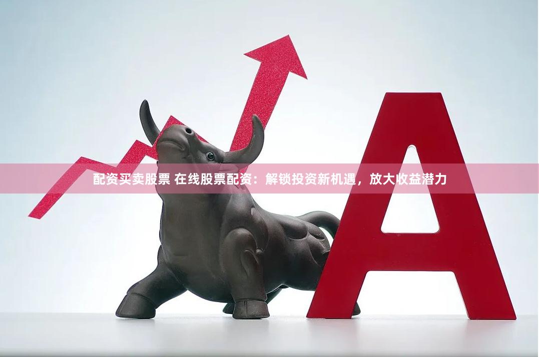 配资买卖股票 在线股票配资：解锁投资新机遇，放大收益潜力