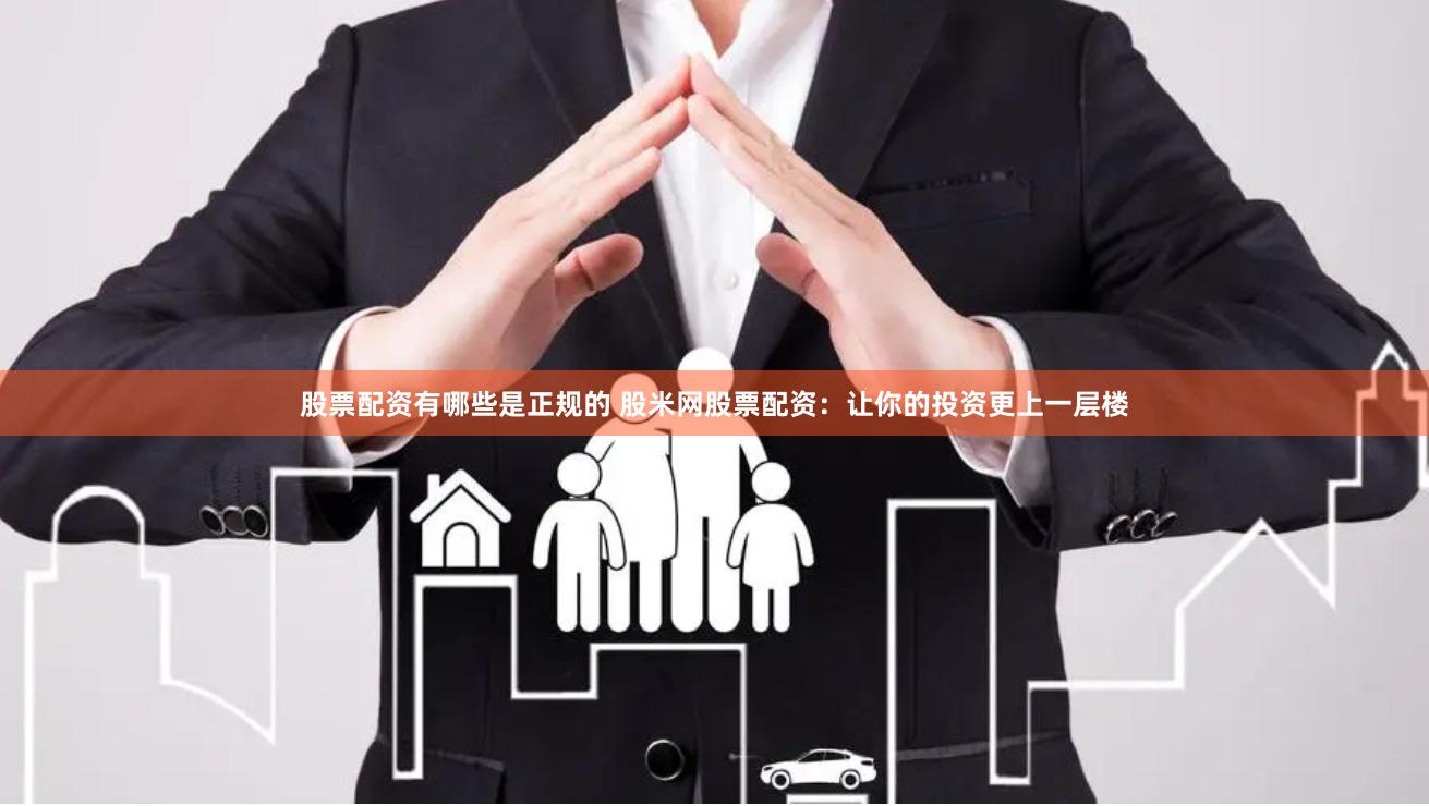 股票配资有哪些是正规的 股米网股票配资：让你的投资更上一层楼
