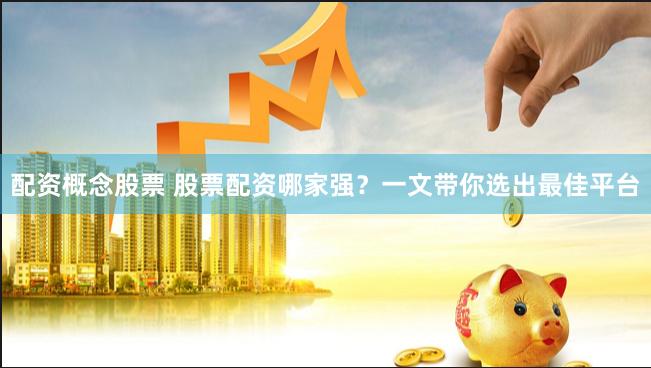 配资概念股票 股票配资哪家强？一文带你选出最佳平台