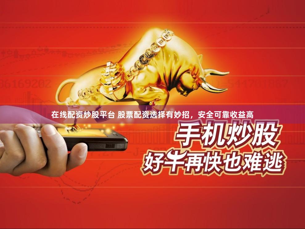 在线配资炒股平台 股票配资选择有妙招，安全可靠收益高