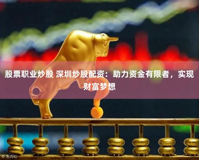 股票职业炒股 深圳炒股配资：助力资金有限者，实现财富梦想