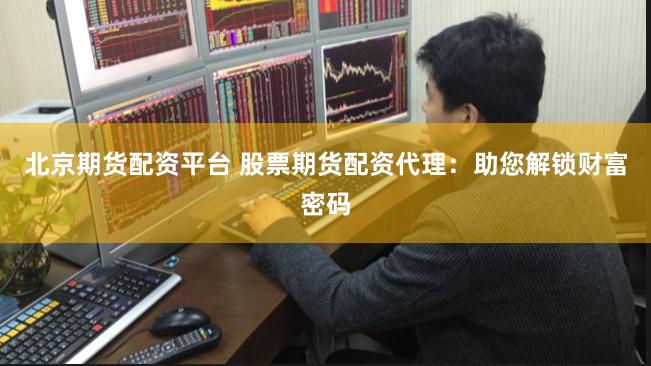 北京期货配资平台 股票期货配资代理：助您解锁财富密码