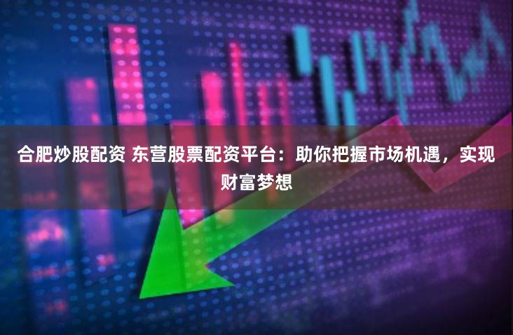 合肥炒股配资 东营股票配资平台：助你把握市场机遇，实现财富梦想