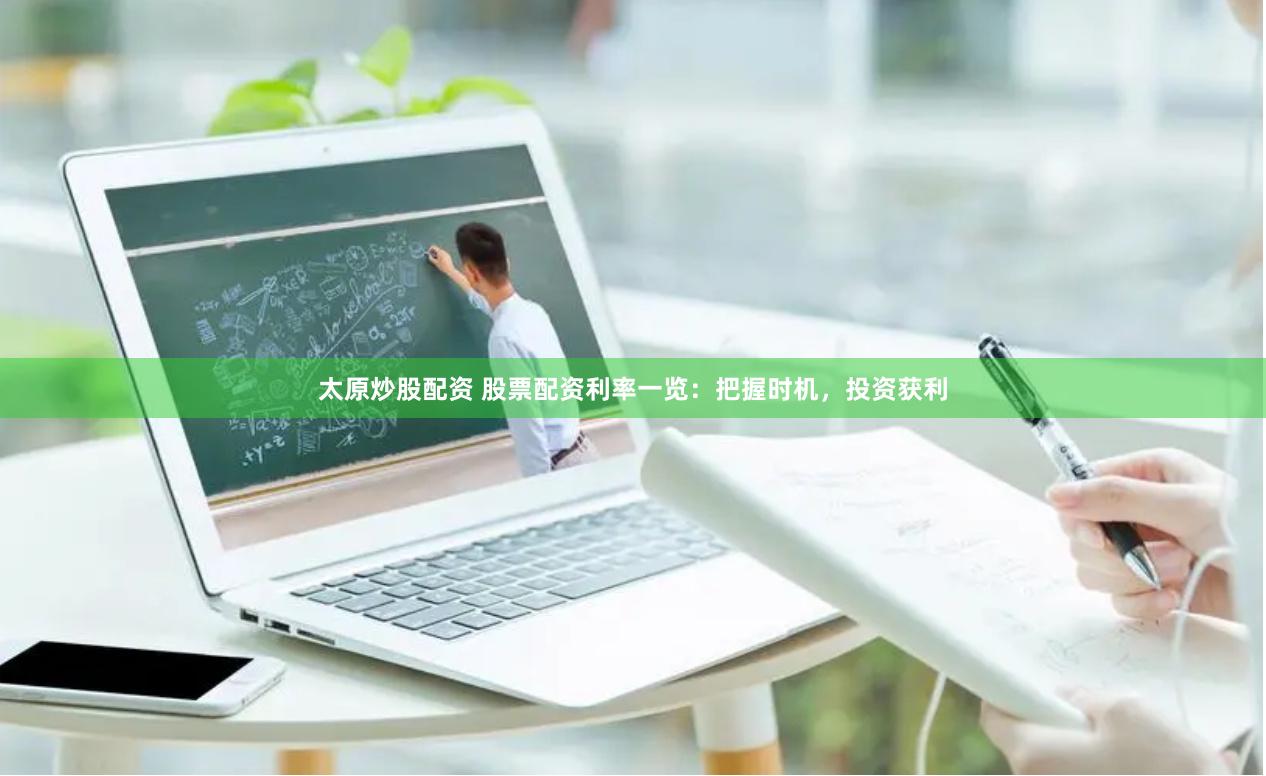 太原炒股配资 股票配资利率一览：把握时机，投资获利
