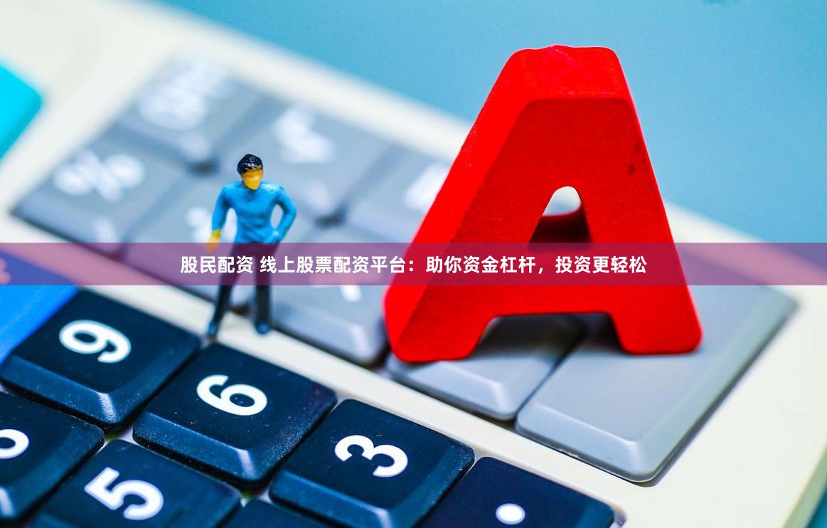 股民配资 线上股票配资平台：助你资金杠杆，投资更轻松