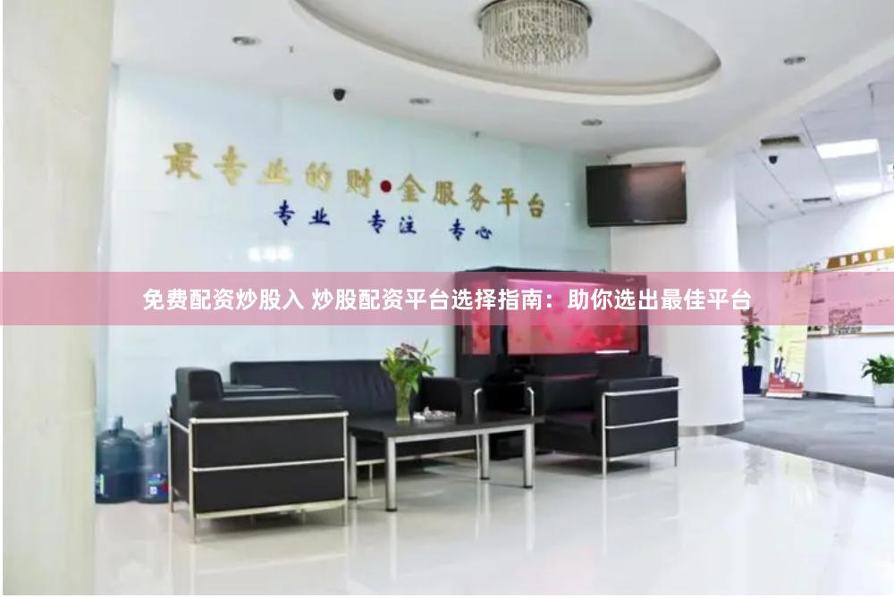 免费配资炒股入 炒股配资平台选择指南：助你选出最佳平台