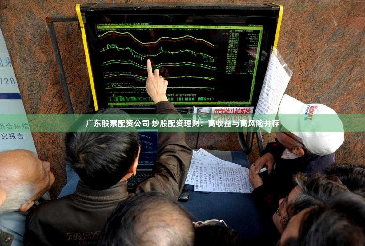 广东股票配资公司 炒股配资理财：高收益与高风险并存