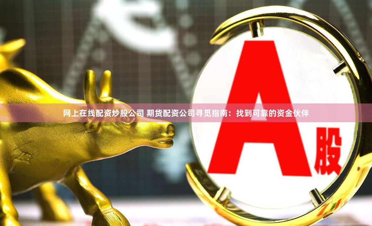 网上在线配资炒股公司 期货配资公司寻觅指南：找到可靠的资金伙伴