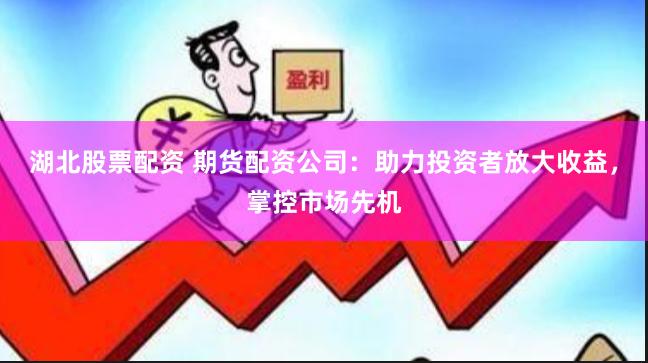 湖北股票配资 期货配资公司：助力投资者放大收益，掌控市场先机
